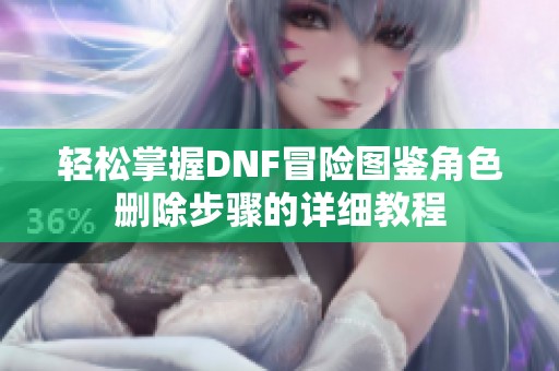 轻松掌握DNF冒险图鉴角色删除步骤的详细教程