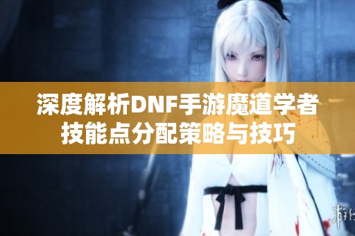 深度解析DNF手游魔道学者技能点分配策略与技巧