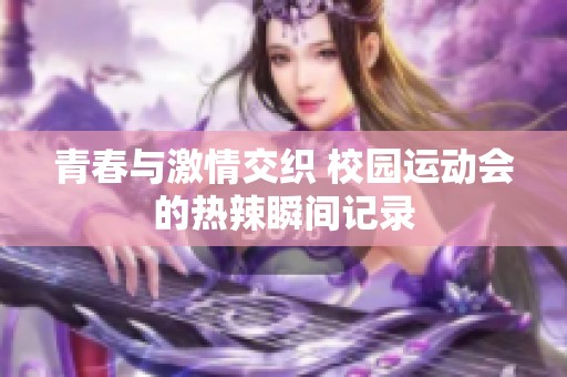 青春与激情交织 校园运动会的热辣瞬间记录