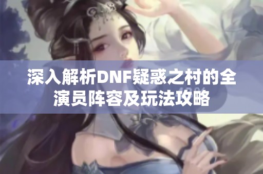 深入解析DNF疑惑之村的全演员阵容及玩法攻略