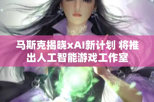 马斯克揭晓xAI新计划 将推出人工智能游戏工作室