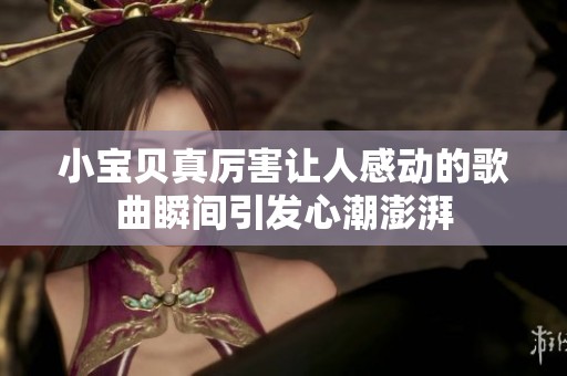 小宝贝真厉害让人感动的歌曲瞬间引发心潮澎湃