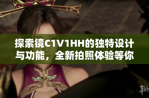 探索镜C1V1HH的独特设计与功能，全新拍照体验等你发现