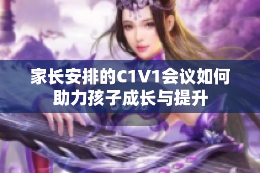 家长安排的C1V1会议如何助力孩子成长与提升