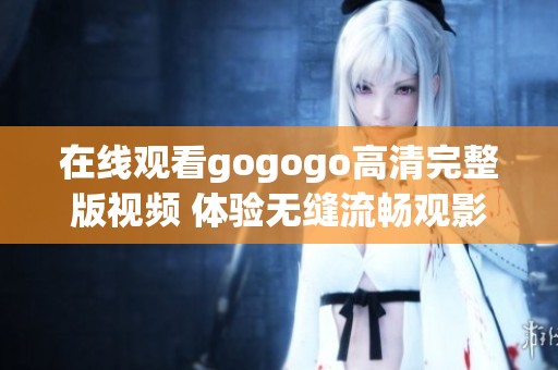 在线观看gogogo高清完整版视频 体验无缝流畅观影乐趣