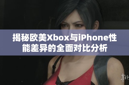 揭秘欧美Xbox与iPhone性能差异的全面对比分析