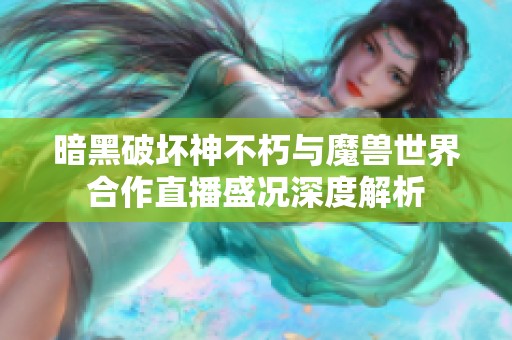 暗黑破坏神不朽与魔兽世界合作直播盛况深度解析