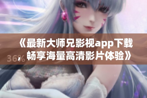 《最新大师兄影视app下载，畅享海量高清影片体验》