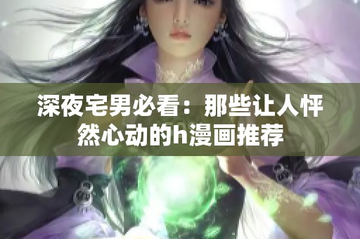 深夜宅男必看：那些让人怦然心动的h漫画推荐