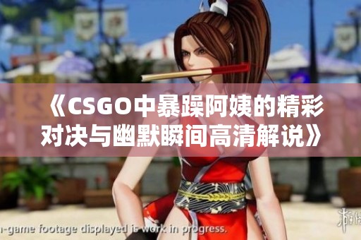 《CSGO中暴躁阿姨的精彩对决与幽默瞬间高清解说》