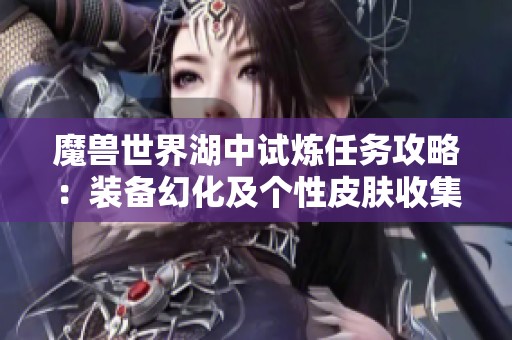 魔兽世界湖中试炼任务攻略：装备幻化及个性皮肤收集详解