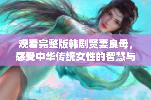 观看完整版韩剧贤妻良母，感受中华传统女性的智慧与坚韧