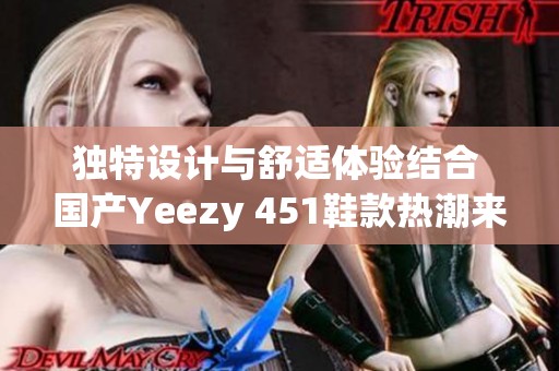 独特设计与舒适体验结合 国产Yeezy 451鞋款热潮来袭