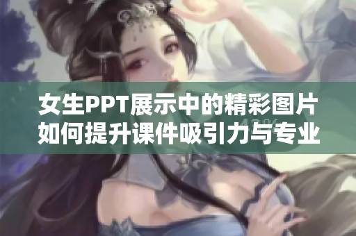 女生PPT展示中的精彩图片如何提升课件吸引力与专业性