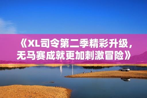 《XL司令第二季精彩升级，无马赛成就更加刺激冒险》