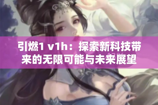 引燃1 v1h：探索新科技带来的无限可能与未来展望