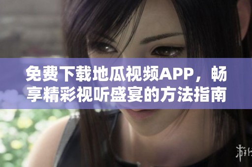 免费下载地瓜视频APP，畅享精彩视听盛宴的方法指南