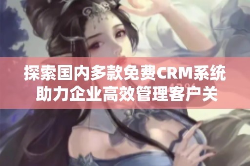 探索国内多款免费CRM系统 助力企业高效管理客户关系