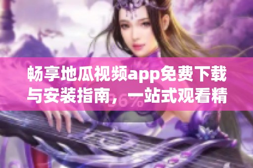 畅享地瓜视频app免费下载与安装指南，一站式观看精彩内容