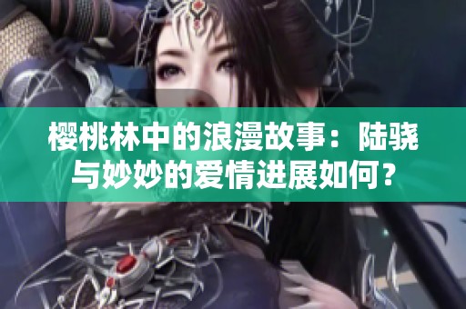 樱桃林中的浪漫故事：陆骁与妙妙的爱情进展如何？