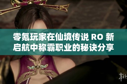 零氪玩家在仙境传说 RO 新启航中称霸职业的秘诀分享