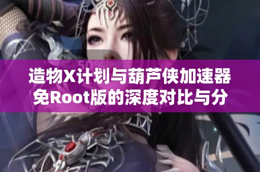 造物X计划与葫芦侠加速器免Root版的深度对比与分析