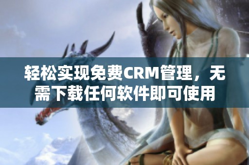 轻松实现免费CRM管理，无需下载任何软件即可使用