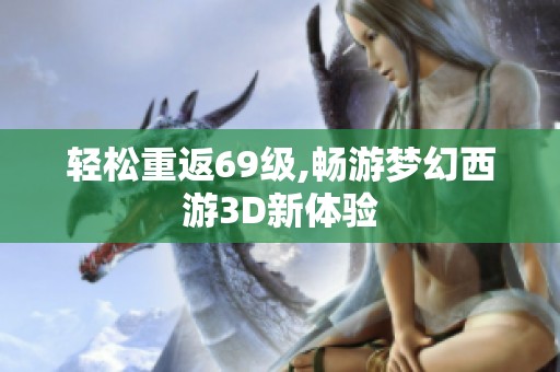 轻松重返69级,畅游梦幻西游3D新体验