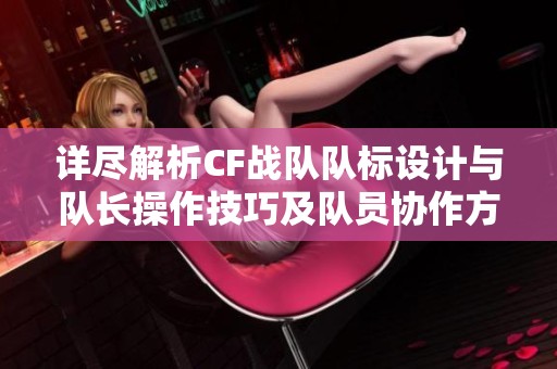 详尽解析CF战队队标设计与队长操作技巧及队员协作方法