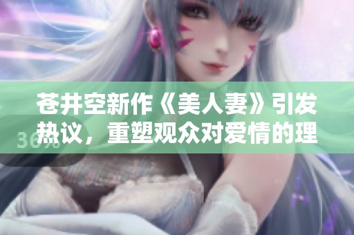 苍井空新作《美人妻》引发热议，重塑观众对爱情的理解与期待