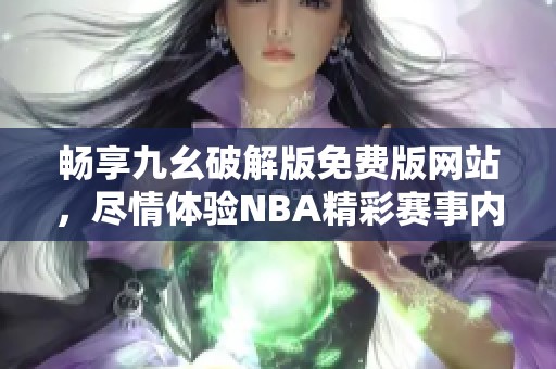 畅享九幺破解版免费版网站，尽情体验NBA精彩赛事内容