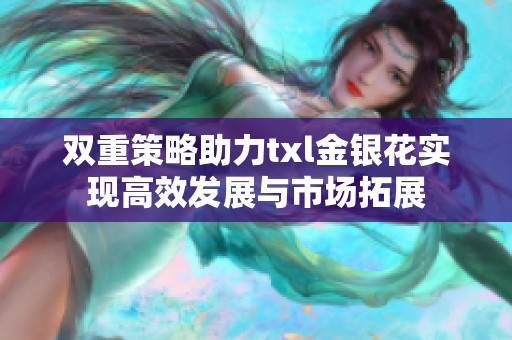 双重策略助力txl金银花实现高效发展与市场拓展