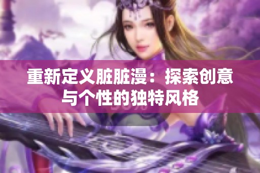 重新定义脏脏漫：探索创意与个性的独特风格