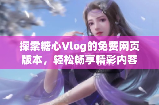 探索糖心Vlog的免费网页版本，轻松畅享精彩内容