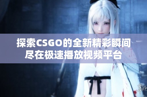 探索CSGO的全新精彩瞬间尽在极速播放视频平台