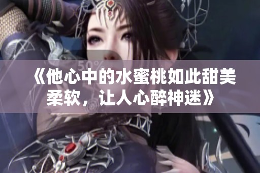 《他心中的水蜜桃如此甜美柔软，让人心醉神迷》