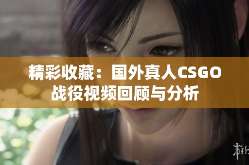 精彩收藏：国外真人CSGO战役视频回顾与分析