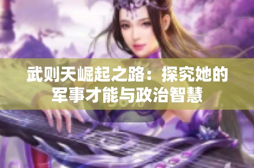 武则天崛起之路：探究她的军事才能与政治智慧