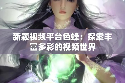 新颖视频平台色蜂：探索丰富多彩的视频世界