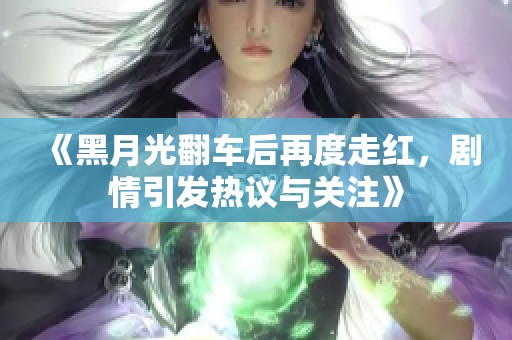 《黑月光翻车后再度走红，剧情引发热议与关注》