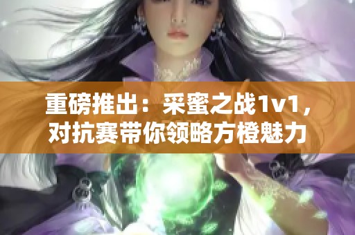 重磅推出：采蜜之战1v1，对抗赛带你领略方橙魅力