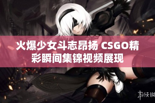 火爆少女斗志昂扬 CSGO精彩瞬间集锦视频展现