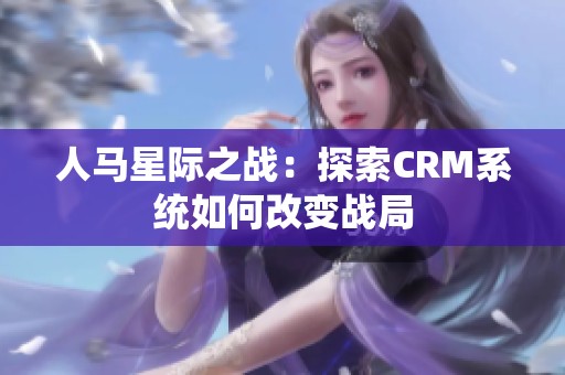 人马星际之战：探索CRM系统如何改变战局