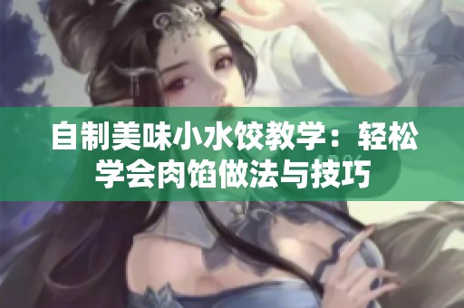 自制美味小水饺教学：轻松学会肉馅做法与技巧