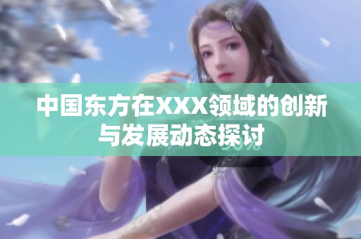 中国东方在XXX领域的创新与发展动态探讨