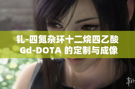 钆-四氮杂环十二烷四乙酸 Gd-DOTA 的定制与成像应用研究