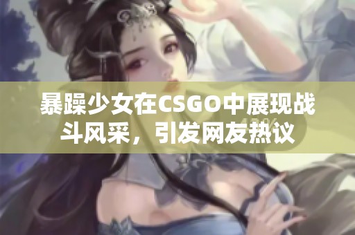 暴躁少女在CSGO中展现战斗风采，引发网友热议