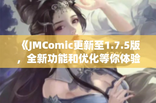 《JMComic更新至1.7.5版，全新功能和优化等你体验》