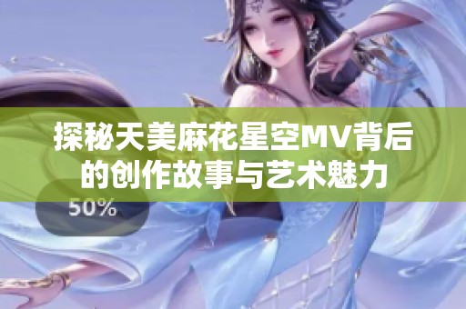 探秘天美麻花星空MV背后的创作故事与艺术魅力