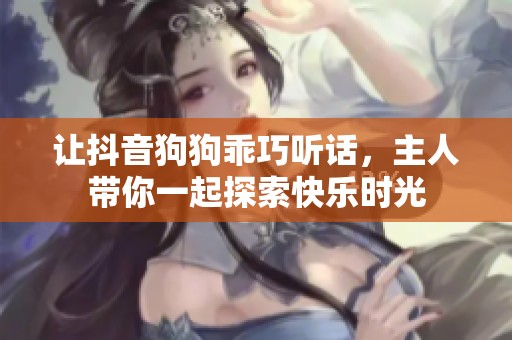 让抖音狗狗乖巧听话，主人带你一起探索快乐时光